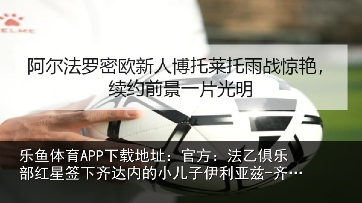 乐鱼体育APP下载地址:官方:法乙俱乐部红星签下齐达内的小儿子伊利亚兹-齐达内