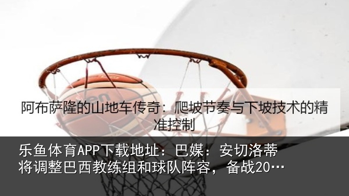 乐鱼体育APP下载地址：巴媒：安切洛蒂将调相关情况队阵容，备战2030世界杯