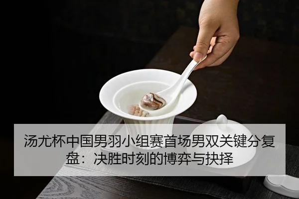 汤尤杯中国男羽小组赛首场男双关键分复盘：决胜时刻的博弈与抉择