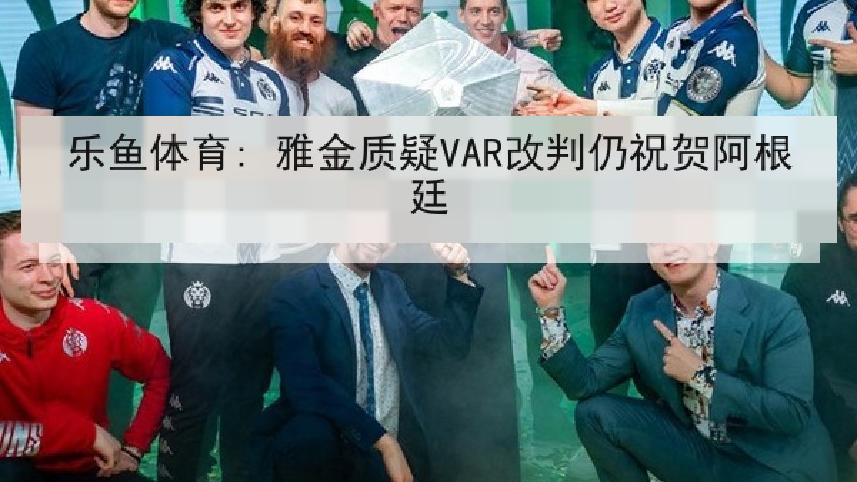 乐鱼体育: 雅金质疑VAR改判仍祝贺阿根廷 乐鱼体育: 雅金质疑VAR改判仍祝贺阿根廷