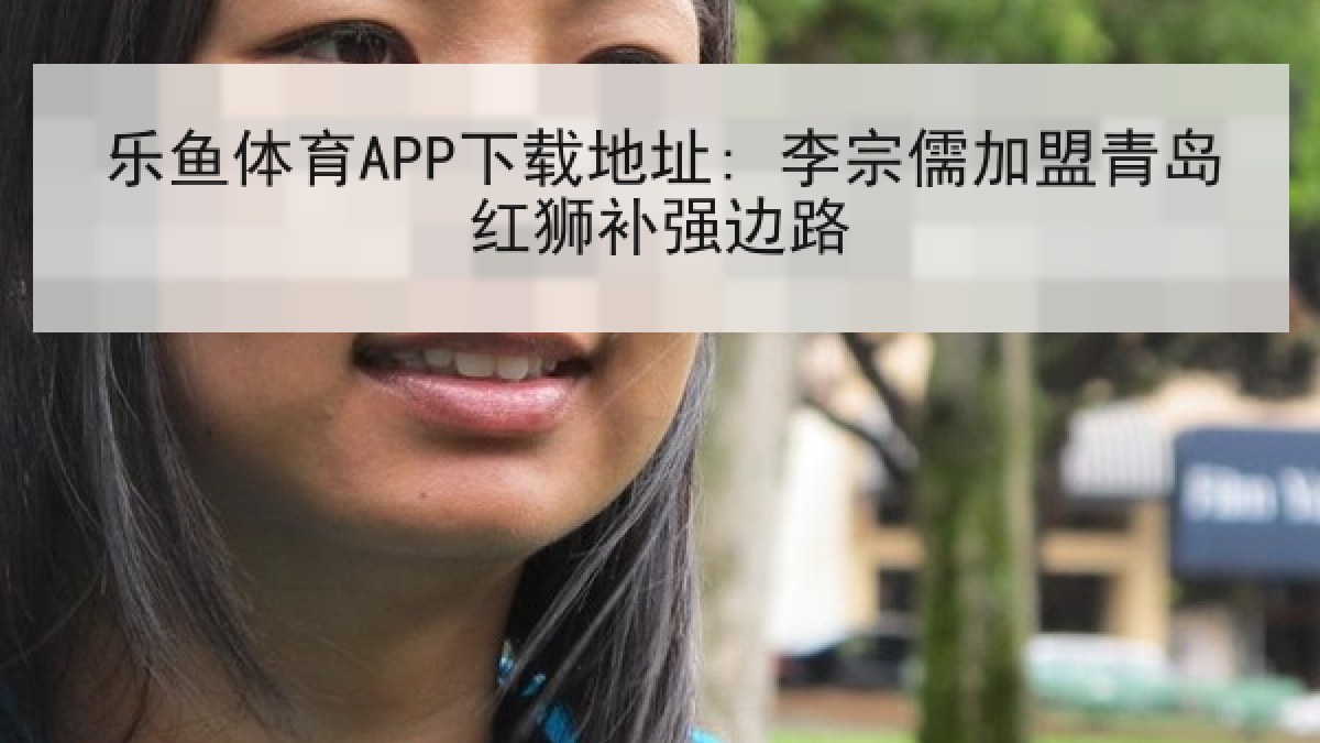 乐鱼体育APP下载地址: 李宗儒加盟青岛红狮补强边路