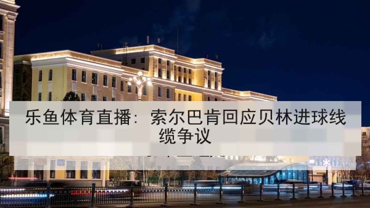 乐鱼体育直播: 索尔巴肯回应贝林进球线缆争议