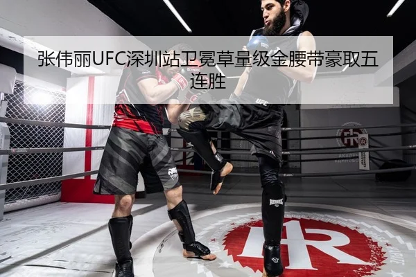 张伟丽UFC深圳站卫冕草量级金腰带豪取五连胜