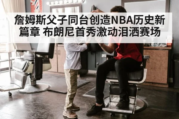 詹姆斯父子同台创造NBA历史新篇章 布朗尼首秀激动泪洒赛场