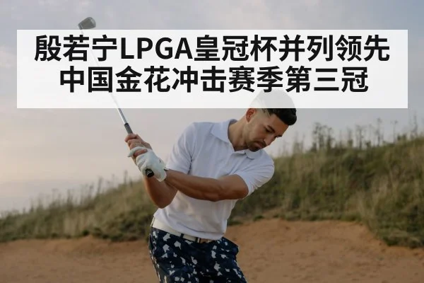 殷若宁LPGA皇冠杯并列领先 中国金花冲击赛季第三冠