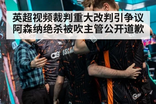 英超视频裁判重大改判引争议 阿森纳绝杀被吹主管公开道歉