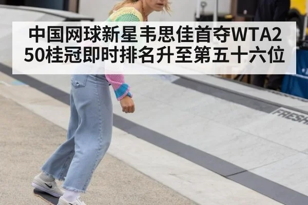 中国网球新星韦思佳首夺WTA250桂冠即时排名升至第五十六位