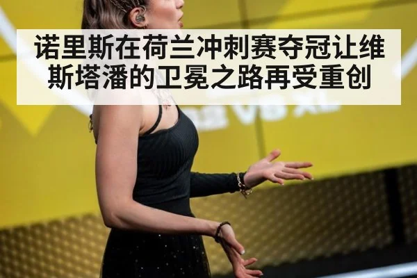 诺里斯在荷兰冲刺赛夺冠让维斯塔潘的卫冕之路再受重创